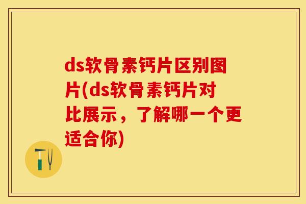 ds软骨素钙片区别图片(ds软骨素钙片对比展示，了解哪一个更适合你)