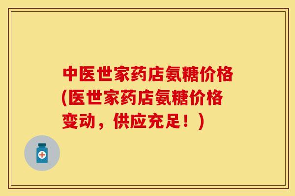 中医世家药店氨糖价格(医世家药店氨糖价格变动，供应充足！)
