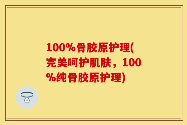 100%骨胶原护理(完美呵护肌肤，100%纯骨胶原护理)