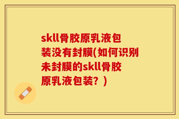 skll骨胶原乳液包装没有封膜(如何识别未封膜的skll骨胶原乳液包装？)