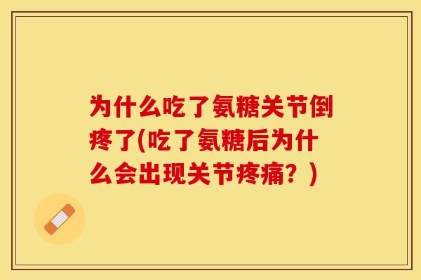 为什么吃了氨糖关节倒疼了(吃了氨糖后为什么会出现关节?) 为什么吃了氨糖关节倒疼了(吃了氨糖后为什么会出现关节?)