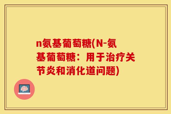 n氨基葡萄糖(N-氨基葡萄糖：用于和消化道问题)