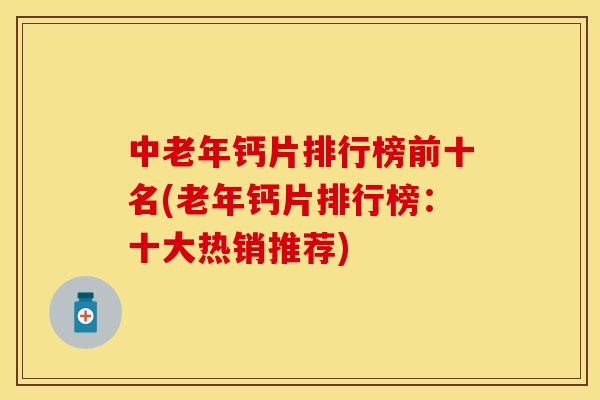中老年钙片排行榜前十名(老年钙片排行榜:十大热销推荐) 中老年钙片排行榜前十名(老年钙片排行榜:十大热销推荐)