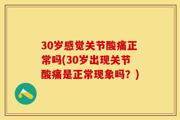 30岁感觉关节酸痛正常吗(30岁出现关节酸痛是正常现象吗？)