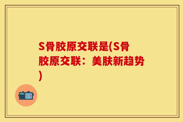 S骨胶原交联是(S骨胶原交联:美肤新趋势) S骨胶原交联是(S骨胶原交联:美肤新趋势)