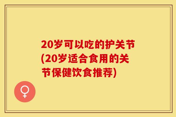 20岁可以吃的护关节(20岁适合食用的关节保健饮食推荐) 20岁可以吃的护关节(20岁适合食用的关节保健饮食推荐)