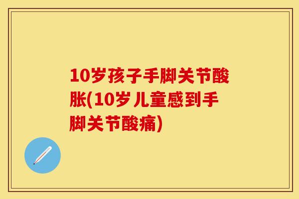 10岁孩子手脚关节酸胀(10岁儿童感到手脚关节酸痛)