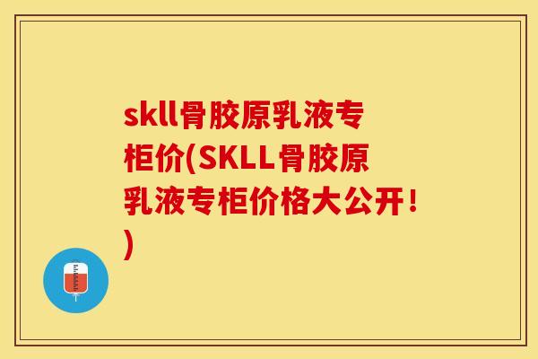 skll骨胶原乳液专柜价(SKLL骨胶原乳液专柜价格大公开!) skll骨胶原乳液专柜价(SKLL骨胶原乳液专柜价格大公开!)