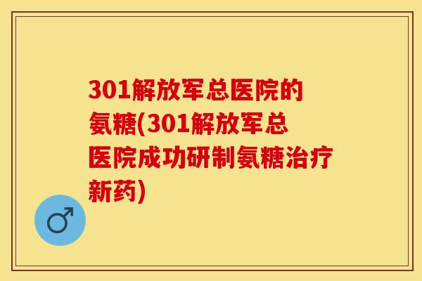 301解放军总医院的氨糖(301解放军总医院成功研制氨糖治疗新药)