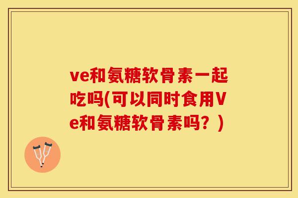 ve和氨糖软骨素一起吃吗(可以同时食用Ve和氨糖软骨素吗？)