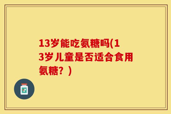 13岁能吃氨糖吗(13岁儿童是否适合食用氨糖？)