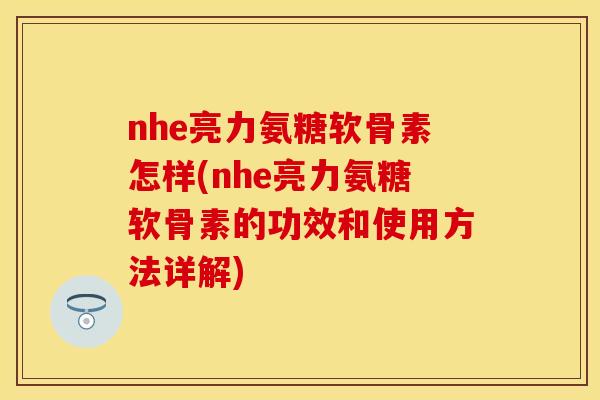nhe亮力氨糖软骨素怎样(nhe亮力氨糖软骨素的功效和使用方法详解) nhe亮力氨糖软骨素怎样(nhe亮力氨糖软骨素的功效和使用方法详解)