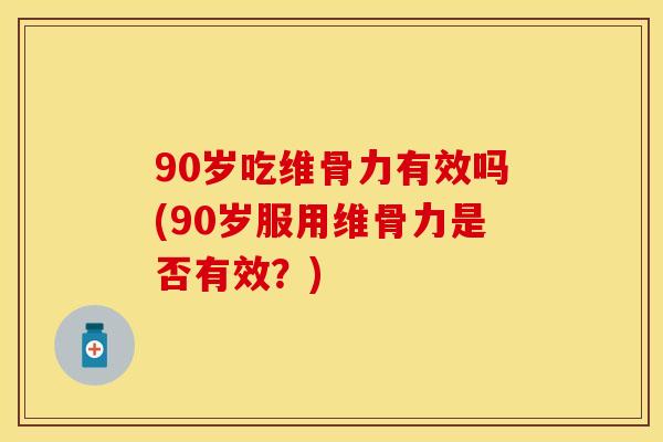 90岁吃维骨力有效吗(90岁服用维骨力是否有效？)