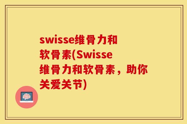 swisse维骨力和软骨素(Swisse维骨力和软骨素，助你关爱关节)