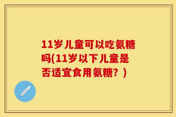11岁儿童可以吃氨糖吗(11岁以下儿童是否适宜食用氨糖？)