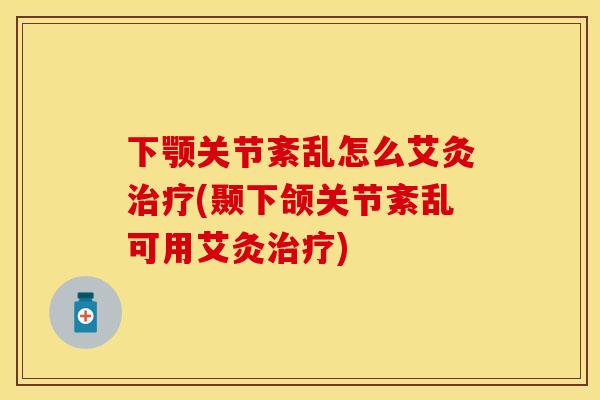 下颚关节紊乱怎么艾灸治疗(颞下颌关节紊乱可用艾灸治疗)