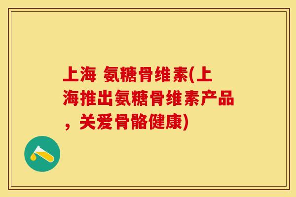 上海 氨糖骨维素(上海推出氨糖骨维素产品,关爱骨骼健康) 上海 氨糖骨维素(上海推出氨糖骨维素产品,关爱骨骼健康)