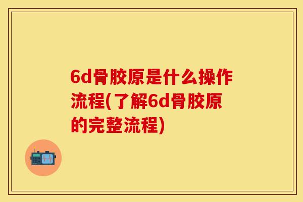6d骨胶原是什么操作流程(了解6d骨胶原的完整流程)
