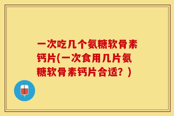 一次吃几个氨糖软骨素钙片(一次食用几片氨糖软骨素钙片合适?) 一次吃几个氨糖软骨素钙片(一次食用几片氨糖软骨素钙片合适?)