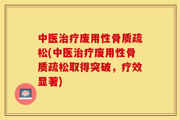 中医治疗废用性骨质疏松(中医治疗废用性骨质疏松取得突破，疗效显著)