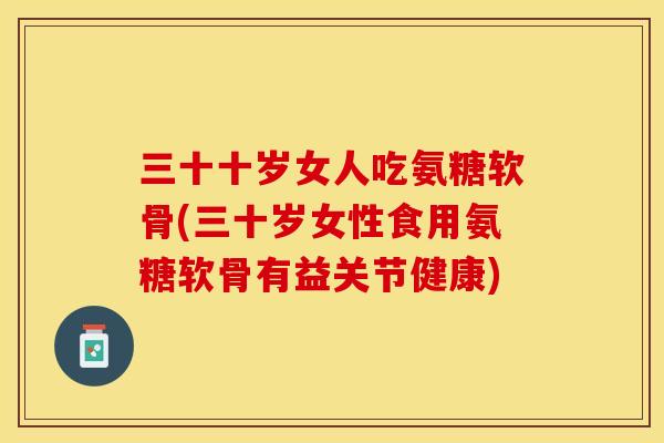 三十十岁女人吃氨糖软骨(三十岁女性食用氨糖软骨有益关节健康)