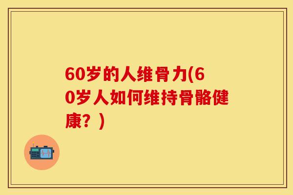 60岁的人维骨力(60岁人如何维持骨骼健康？)