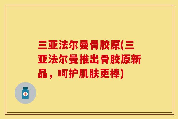 三亚法尔曼骨胶原(三亚法尔曼推出骨胶原新品，呵护肌肤更棒)