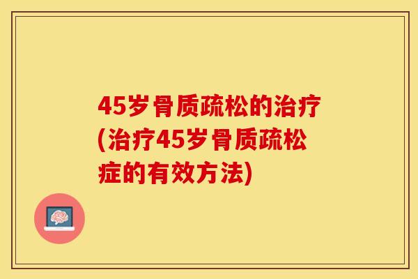 45岁骨质疏松的治疗(治疗45岁骨质疏松症的有效方法)