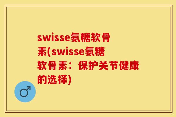 swisse氨糖软骨素(swisse氨糖软骨素:保护关节健康的选择) swisse氨糖软骨素(swisse氨糖软骨素:保护关节健康的选择)