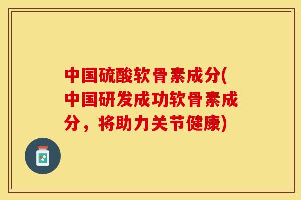中国硫酸软骨素成分(中国研发成功软骨素成分，将助力关节健康)