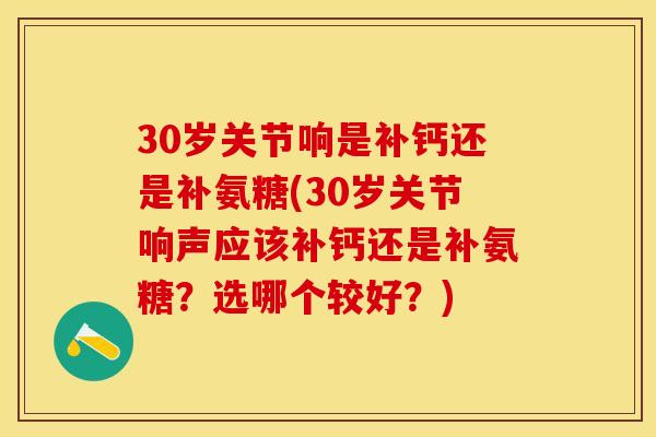 30岁关节响是补钙还是补氨糖(30岁关节响声应该补钙还是补氨糖?选哪个较好?) 30岁关节响是补钙还是补氨糖(30岁关节响声应该补钙还是补氨糖?选哪个较好?)