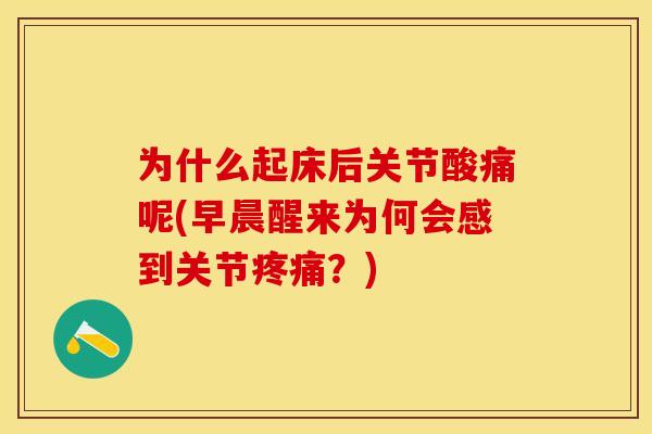 为什么起床后关节酸痛呢(早晨醒来为何会感到关节疼痛？)