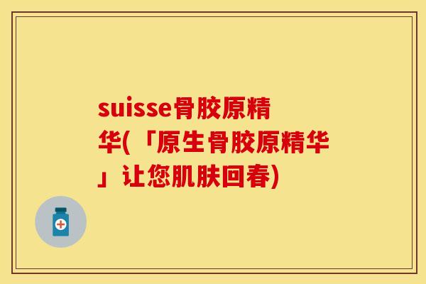 suisse骨胶原精华(「原生骨胶原精华」让您回春) suisse骨胶原精华(「原生骨胶原精华」让您回春)