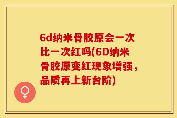 6d纳米骨胶原会一次比一次红吗(6D纳米骨胶原变红现象增强，品质再上新台阶)