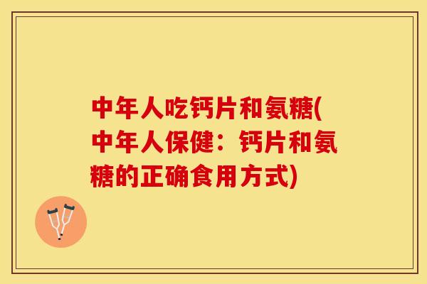 中年人吃钙片和氨糖(中年人保健：钙片和氨糖的正确食用方式)