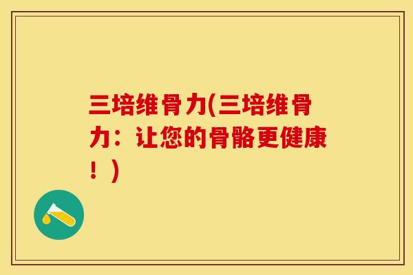 三培维骨力(三培维骨力：让您的骨骼更健康！)