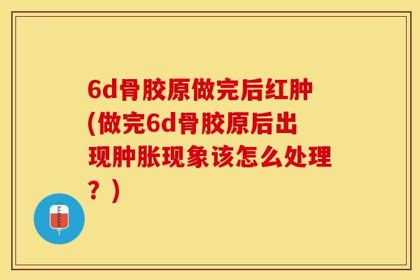 6d骨胶原做完后红肿(做完6d骨胶原后出现肿胀现象该怎么处理？)