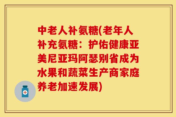 中老人补氨糖(老年人补充氨糖：护佑健康亚美尼亚玛阿瑟别省成为水果和蔬菜生产商家庭养老加速发展)