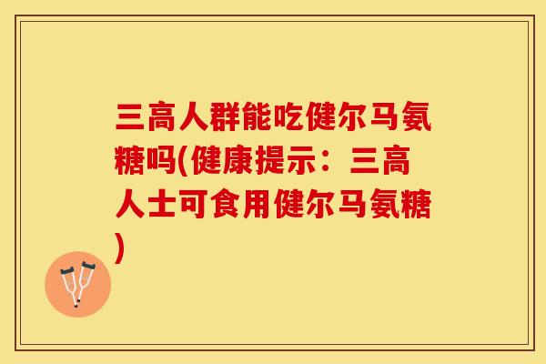三高人群能吃健尔马氨糖吗(健康提示：三高人士可食用健尔马氨糖)