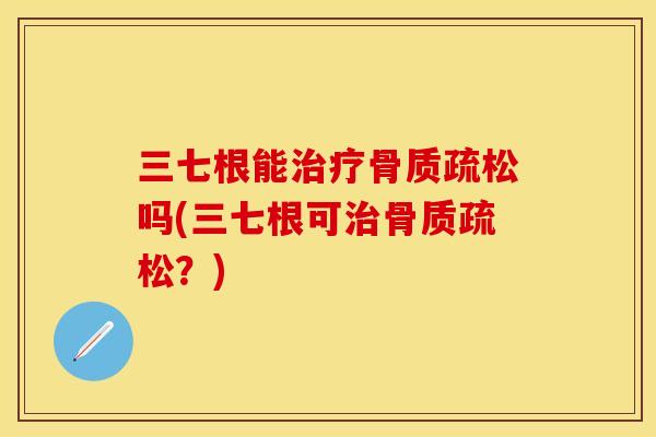 三七根能治疗骨质疏松吗(三七根可治骨质疏松？)