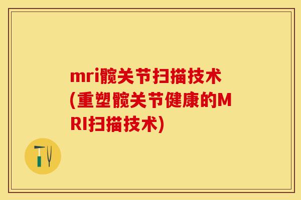 mri髋关节扫描技术(重塑髋关节健康的MRI扫描技术)