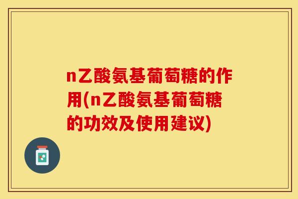 n乙酸氨基葡萄糖的作用(n乙酸氨基葡萄糖的功效及使用建议)