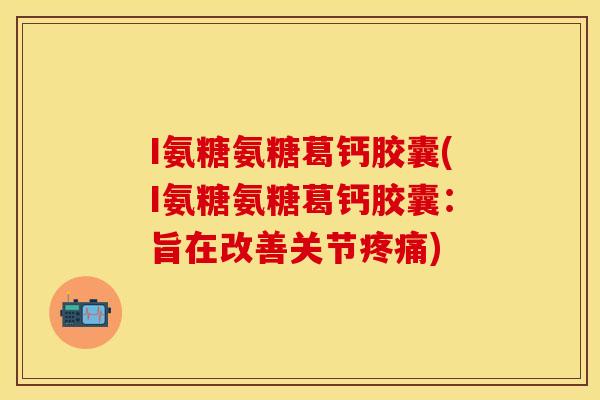 I氨糖氨糖葛钙胶囊(I氨糖氨糖葛钙胶囊：旨在改善关节疼痛)