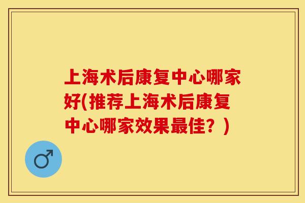上海术后康复中心哪家好(推荐上海术后康复中心哪家效果最佳？)