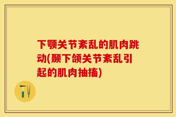下颚关节紊乱的肌肉跳动(颞下颌关节紊乱引起的肌肉抽搐)