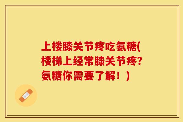 上楼膝关节疼吃氨糖(楼梯上经常膝关节疼？氨糖你需要了解！)
