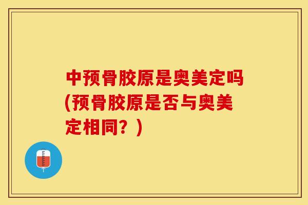 中预骨胶原是奥美定吗(预骨胶原是否与奥美定相同？)