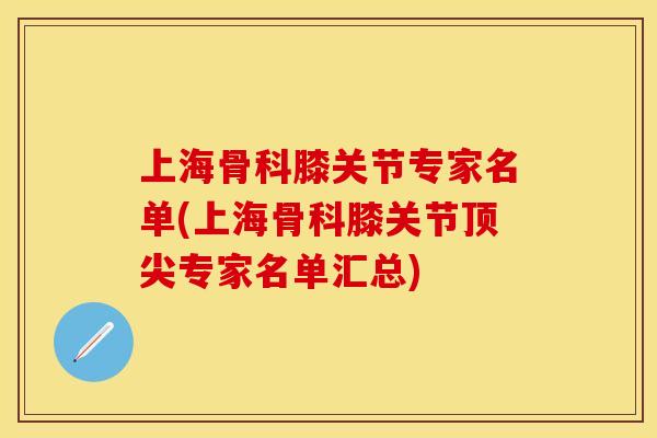 上海骨科膝关节专家名单(上海骨科膝关节顶尖专家名单汇总)