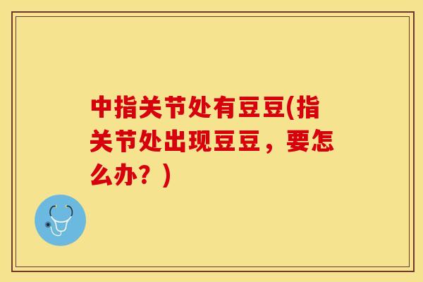 中指关节处有豆豆(指关节处出现豆豆，要怎么办？)