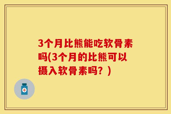 3个月比熊能吃软骨素吗(3个月的比熊可以摄入软骨素吗?) 3个月比熊能吃软骨素吗(3个月的比熊可以摄入软骨素吗?)